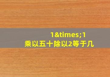 1×1乘以五十除以2等于几