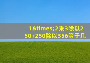 1×2乘3除以250+250除以356等于几