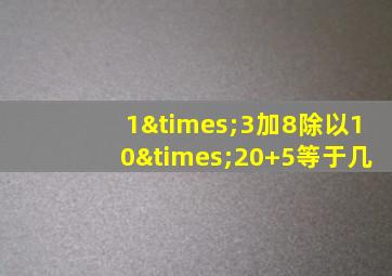 1×3加8除以10×20+5等于几