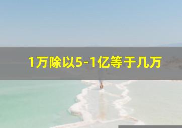 1万除以5-1亿等于几万