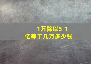 1万除以5-1亿等于几万多少钱