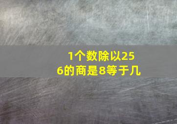 1个数除以256的商是8等于几