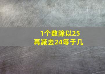 1个数除以25再减去24等于几