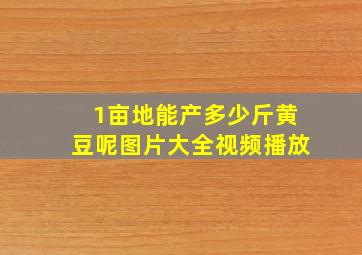 1亩地能产多少斤黄豆呢图片大全视频播放