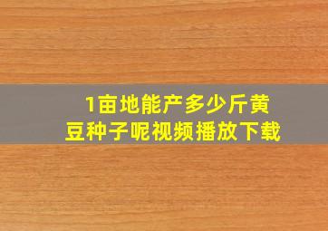 1亩地能产多少斤黄豆种子呢视频播放下载