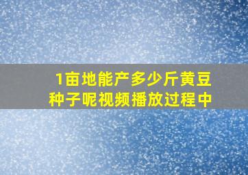 1亩地能产多少斤黄豆种子呢视频播放过程中