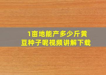 1亩地能产多少斤黄豆种子呢视频讲解下载