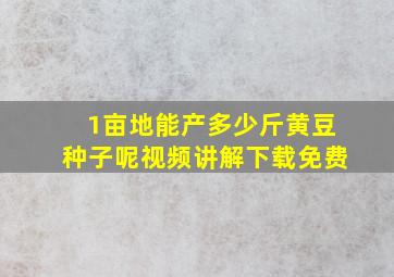 1亩地能产多少斤黄豆种子呢视频讲解下载免费