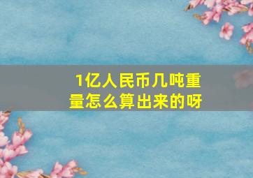 1亿人民币几吨重量怎么算出来的呀