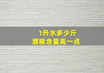 1升水多少斤酒精含量高一点