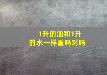 1升的油和1升的水一样重吗对吗