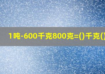 1吨-600千克800克=()千克()克