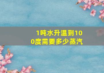 1吨水升温到100度需要多少蒸汽