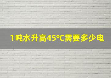 1吨水升高45℃需要多少电