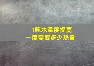 1吨水温度提高一度需要多少热量