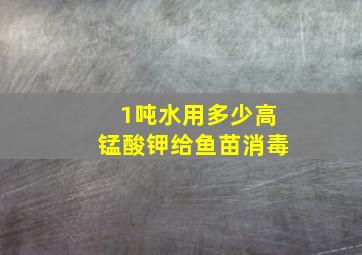 1吨水用多少高锰酸钾给鱼苗消毒