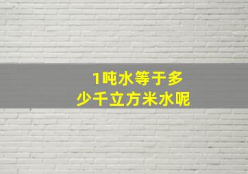 1吨水等于多少千立方米水呢