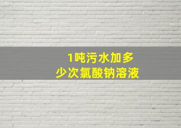 1吨污水加多少次氯酸钠溶液