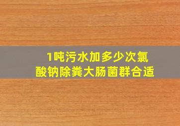 1吨污水加多少次氯酸钠除粪大肠菌群合适