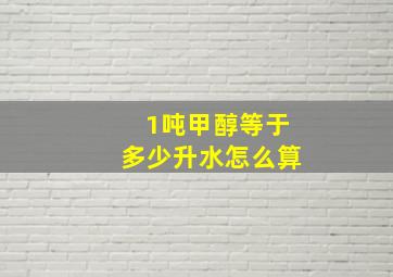 1吨甲醇等于多少升水怎么算