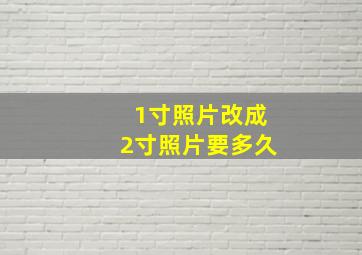 1寸照片改成2寸照片要多久