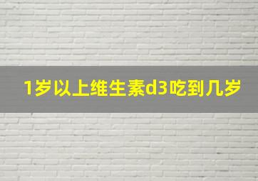 1岁以上维生素d3吃到几岁