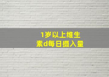 1岁以上维生素d每日摄入量