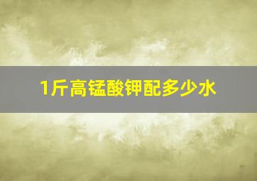 1斤高锰酸钾配多少水