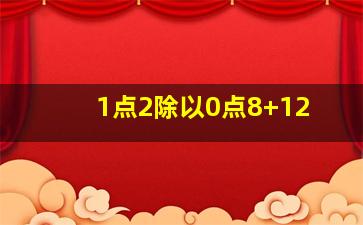 1点2除以0点8+12