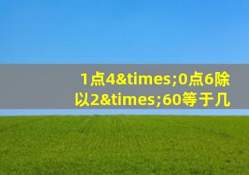 1点4×0点6除以2×60等于几