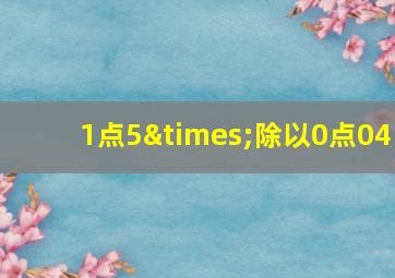 1点5×除以0点04