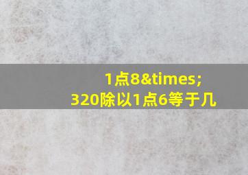 1点8×320除以1点6等于几