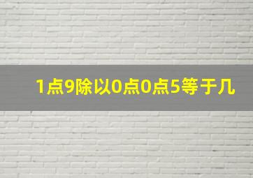 1点9除以0点0点5等于几