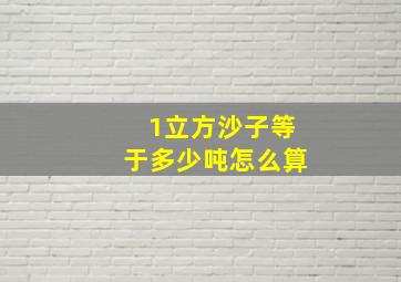 1立方沙子等于多少吨怎么算