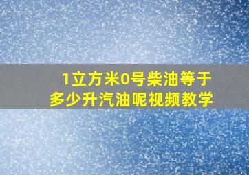 1立方米0号柴油等于多少升汽油呢视频教学