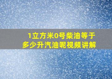 1立方米0号柴油等于多少升汽油呢视频讲解