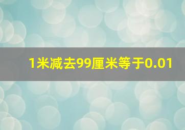 1米减去99厘米等于0.01