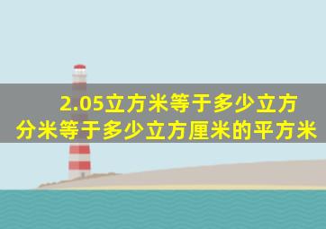 2.05立方米等于多少立方分米等于多少立方厘米的平方米