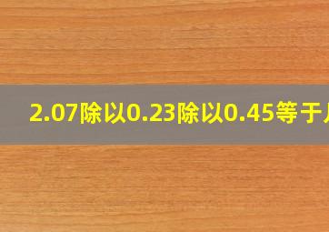 2.07除以0.23除以0.45等于几