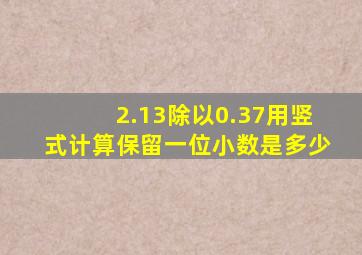 2.13除以0.37用竖式计算保留一位小数是多少