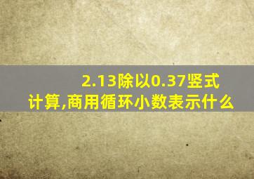 2.13除以0.37竖式计算,商用循环小数表示什么