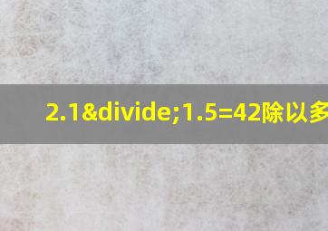 2.1÷1.5=42除以多少