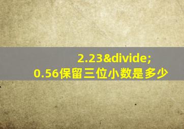 2.23÷0.56保留三位小数是多少