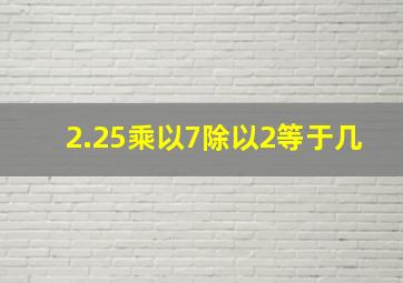 2.25乘以7除以2等于几