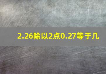 2.26除以2点0.27等于几