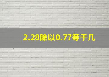 2.28除以0.77等于几