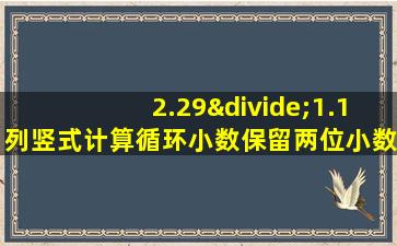 2.29÷1.1列竖式计算循环小数保留两位小数