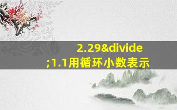 2.29÷1.1用循环小数表示