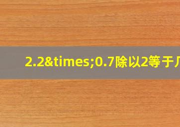 2.2×0.7除以2等于几