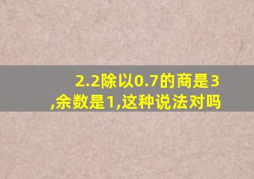 2.2除以0.7的商是3,余数是1,这种说法对吗